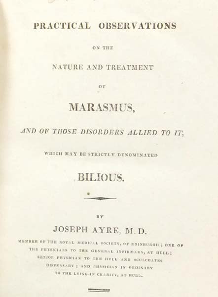 Item #41005 Practical Observations on the Nature and Treatment of Marasmus, and of those Disorders allied to it, which may be strictly denominated Bilious. Joseph AYRE.