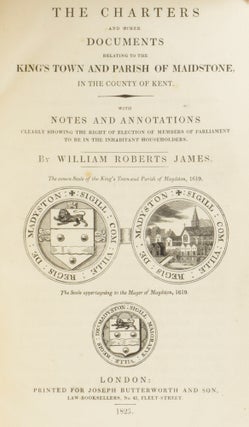 The Charters and other Documents Relating to the King's Town and Parish of Maidstone, in the County of Kent. With Notes and Annotations Clearly Showing the Right of Election of Members of Parliament to be in the Inhabitant Householders.