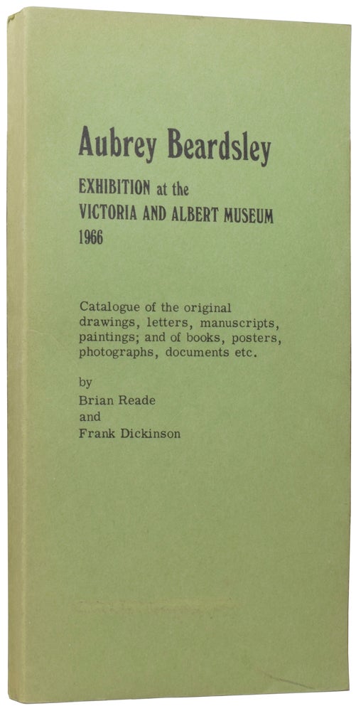 Item #58658 Aubrey Beardsley: Exhibition at the Victoria and Albert Museum 1966. Catalogue of the original drawings, letters, manuscripts, paintings; and of books, posters, photographs, documents etc. Brian READE, Frank DICKINSON.