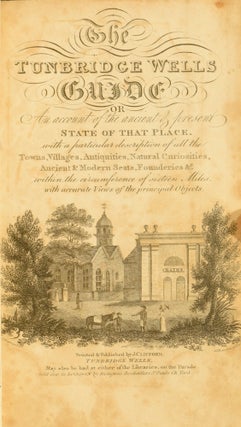 The Tunbridge Wells Guide, or, an Account of the Ancient and Present State of that Place, with a Particular Description of all the Towns, Villages, Antiquities, Natural Curiosities, Ancient and Modern Seats, Founderies etc., within the Circumference of Sixteen Miles, with Accurate Views of the Principal Objects.